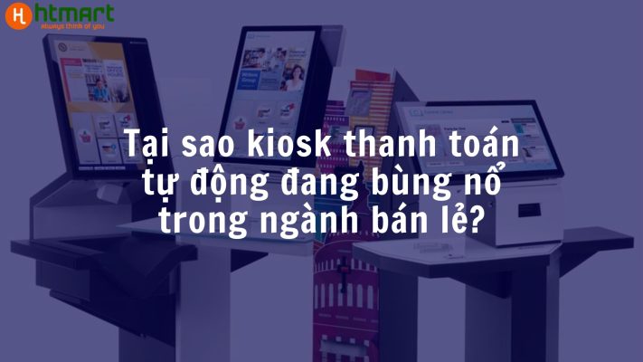 Lý do Kiosk thanh toán tự động đang bùng nổ trong ngành bán lẻ